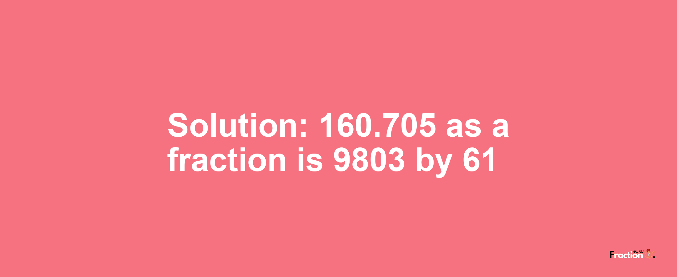 Solution:160.705 as a fraction is 9803/61